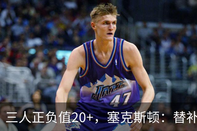 三人正负值20+，塞克斯顿：替补必须一上场就影响比赛