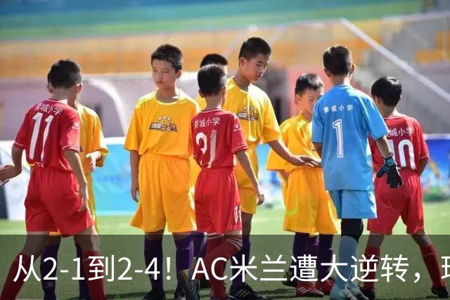 从2-1到2-4！AC米兰遭大逆转，球迷高喊主帅下课，魔笛替补登场
