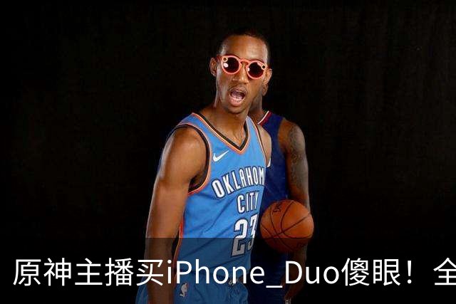 原神主播买iPhone Duo傻眼！全是大黑边当场要退货