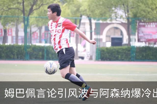 姆巴佩言论引风波与阿森纳爆冷出局