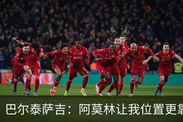 巴尔泰萨吉：阿莫林让我位置更靠前；球队伤病反复需继续拼