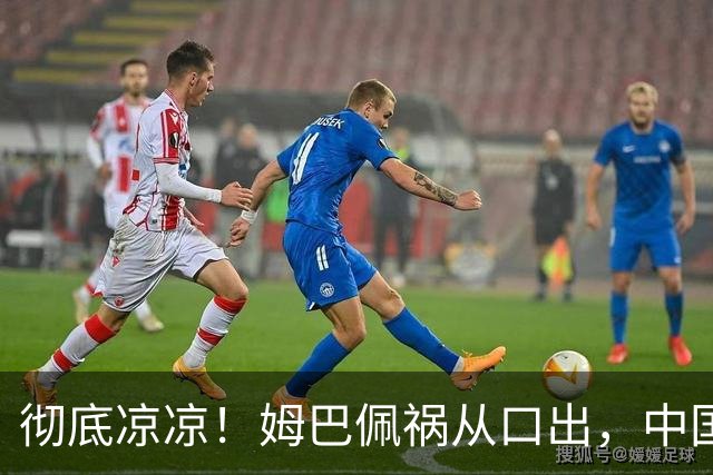 彻底凉凉！姆巴佩祸从口出，中国品牌方纷纷解约，连官媒都下场了