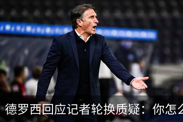 德罗西回应记者轮换质疑：你怎么看出我在考虑莱切？