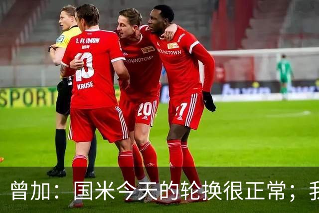 曾加：国米今天的轮换很正常；我不喜欢国米的新球衣