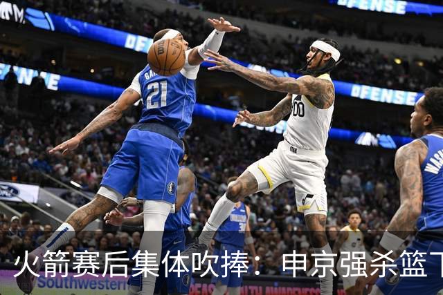 火箭赛后集体吹捧：申京强杀篮下，谢泼德防守进步，史密斯全面！