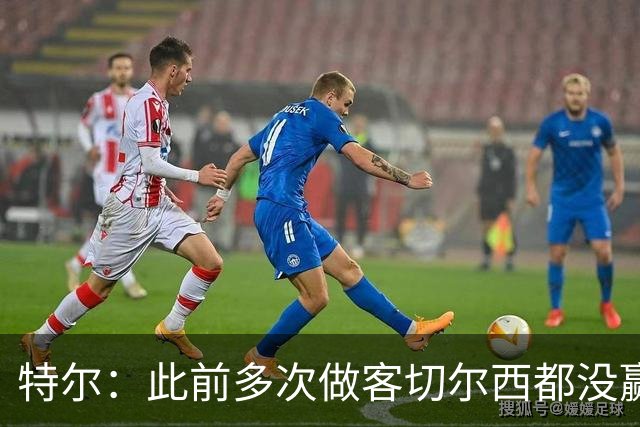 特尔：此前多次做客切尔西都没赢球，这粒进球对我意义非凡
