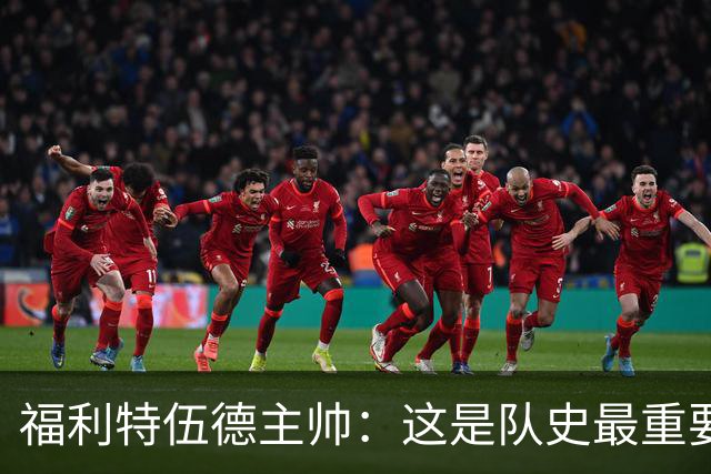 福利特伍德主帅：这是队史最重要一夜，我们现在不惧怕任何球队了