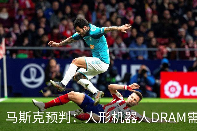 马斯克预判：人形机器人DRAM需求 或超过地球上所有应用