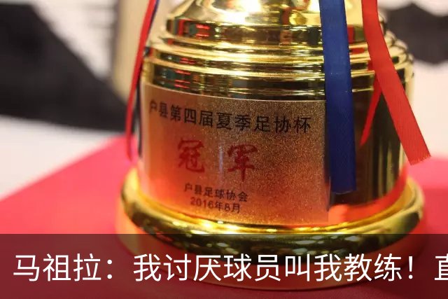 马祖拉：我讨厌球员叫我教练！直接叫乔就行 大家应该平等合作