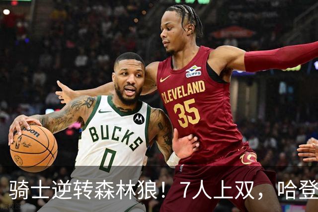 骑士逆转森林狼！7人上双，哈登半场回暖，米切尔救赎，华子空砍47分