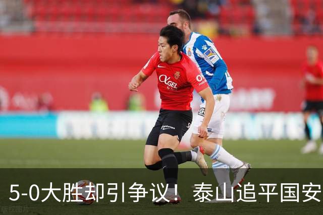 5-0大胜却引争议！泰山追平国安，中超前四归属成谜