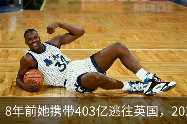 8年前她携带403亿逃往英国，2025年被捕时账上竟有480亿，啥原因