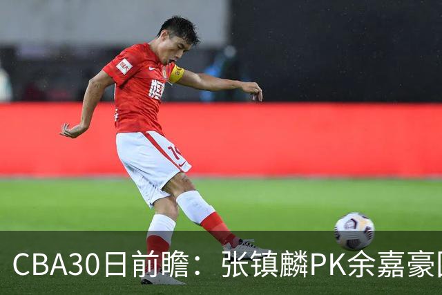 CBA30日前瞻：张镇麟PK余嘉豪国手对决 宁波能否爆冷辽宁获首胜