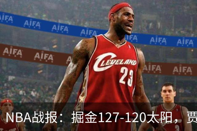 NBA战报：掘金127-120太阳，贾马尔-穆雷39+8+5